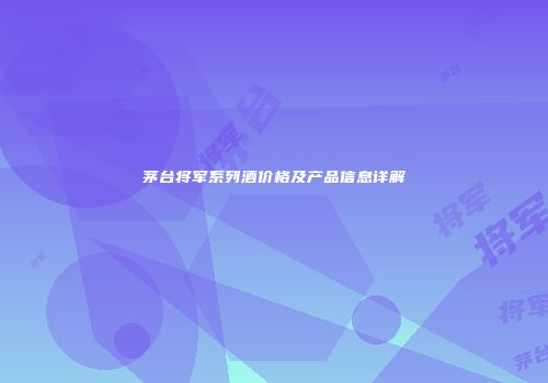 茅台将军系列酒价格及产品信息详解