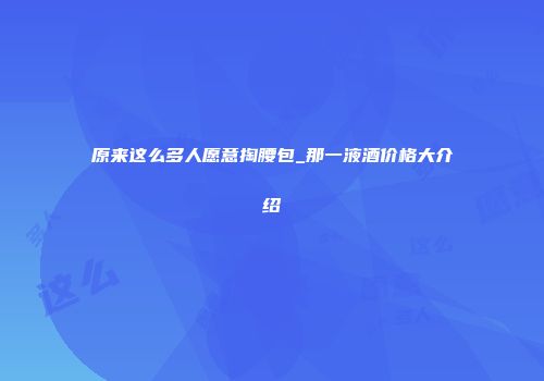 原来这么多人愿意掏腰包_那一液酒价格大介绍