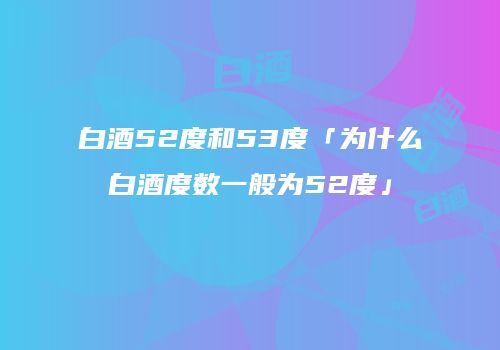 白酒52度和53度「为什么白酒度数一般为52度」