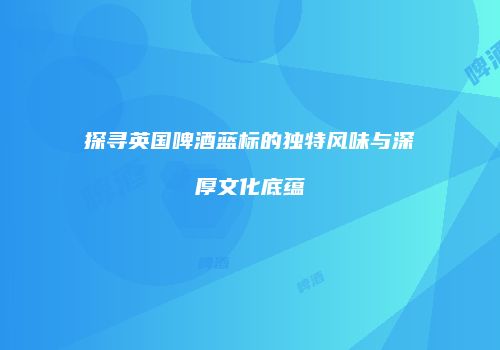 探寻英国啤酒蓝标的独特风味与深厚文化底蕴