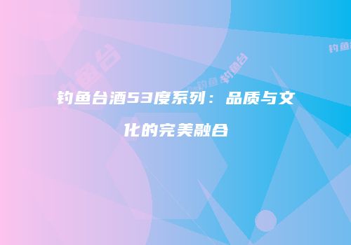 钓鱼台酒53度系列：品质与文化的完美融合