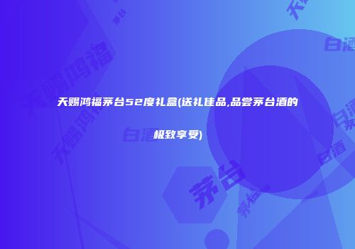 天赐鸿福茅台52度礼盒(送礼佳品,品尝茅台酒的极致享受)