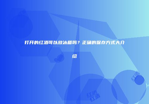 打开的红酒可以放冰箱吗？正确的保存方式大介绍