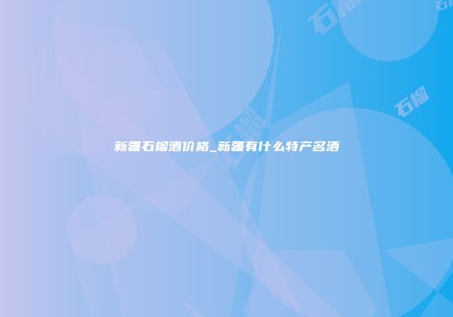 新疆石榴酒价格_新疆有什么特产名酒
