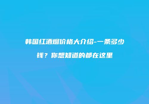 韩国红酒烟价格大介绍-一条多少钱？你想知道的都在这里