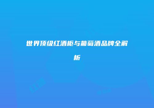 世界顶级红酒柜与葡萄酒品牌全解析