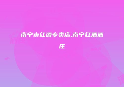 南宁市红酒专卖店,南宁红酒酒庄