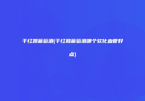 干红跟葡萄酒(干红和葡萄酒哪个软化血管好点)