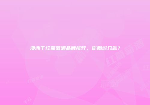 澳洲干红葡萄酒品牌排行，你喝过几款？