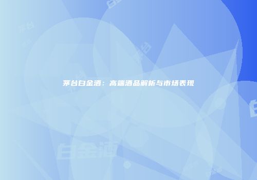 茅台白金酒：高端酒品解析与市场表现