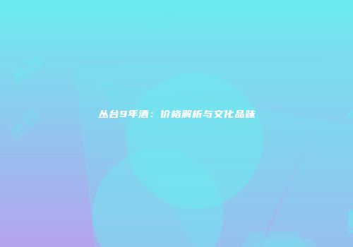 丛台9年酒：价格解析与文化品味