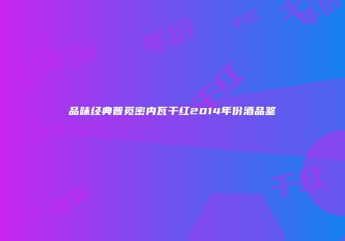 品味经典普觅密内瓦干红2014年份酒品鉴