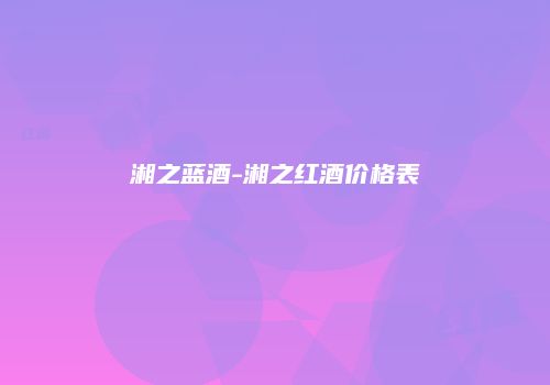 湘之蓝酒-湘之红酒价格表