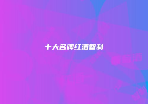 十大名牌红酒智利