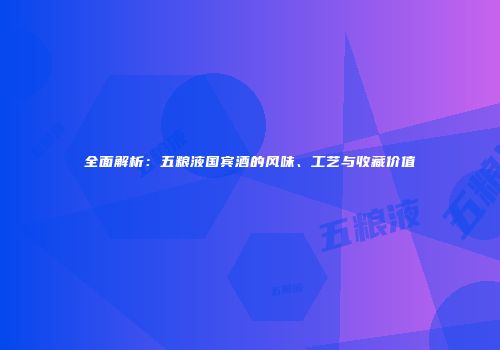 全面解析：五粮液国宾酒的风味、工艺与收藏价值