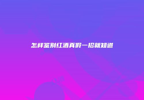 怎样鉴别红酒真假一招就知道