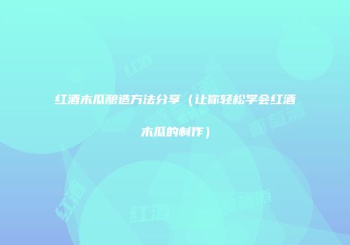红酒木瓜酿造方法分享（让你轻松学会红酒木瓜的制作）