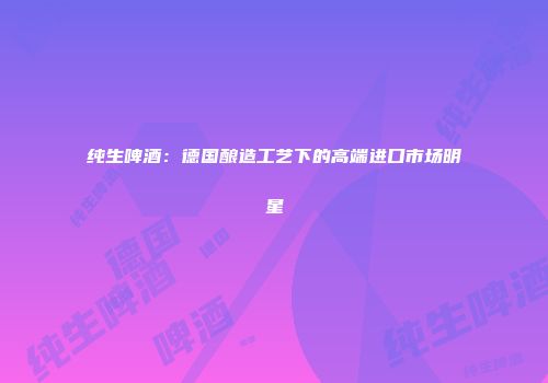纯生啤酒：德国酿造工艺下的高端进口市场明星