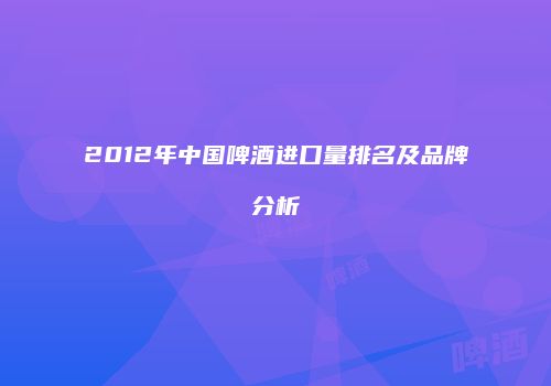 2012年中国啤酒进口量排名及品牌分析