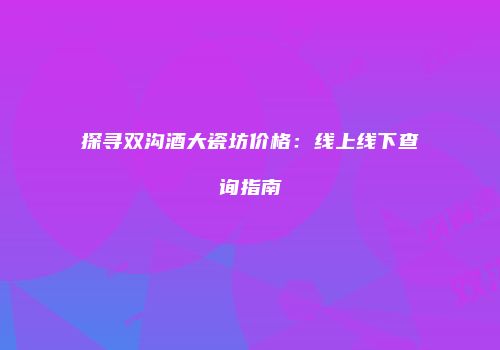 探寻双沟酒大瓷坊价格：线上线下查询指南