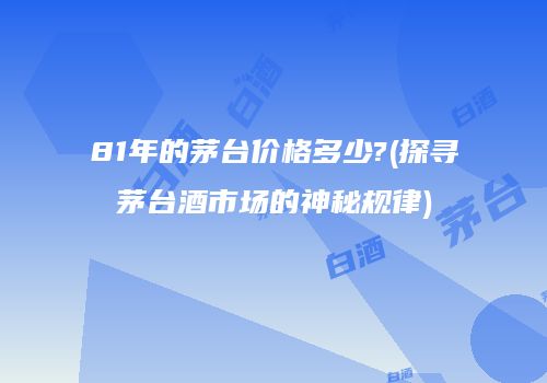 81年的茅台价格多少?(探寻茅台酒市场的神秘规律)