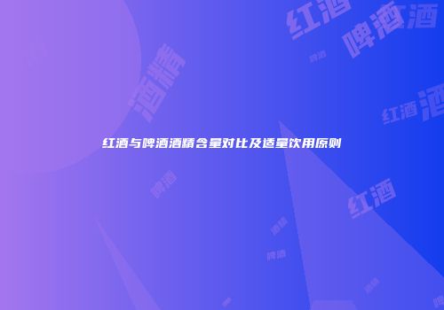 红酒与啤酒酒精含量对比及适量饮用原则