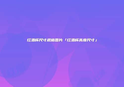 红酒杯尺寸规格图片「红酒杯高度尺寸」
