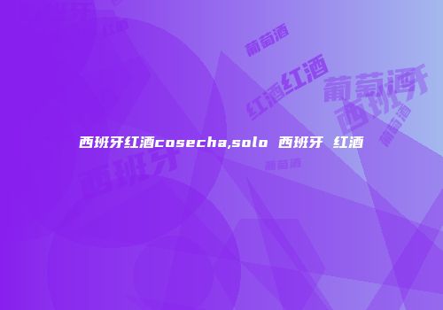 西班牙红酒cosecha,solo 西班牙 红酒