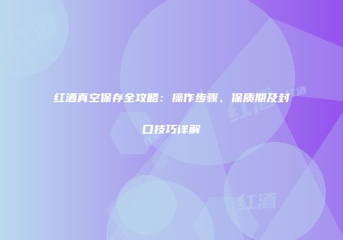 红酒真空保存全攻略：操作步骤、保质期及封口技巧详解