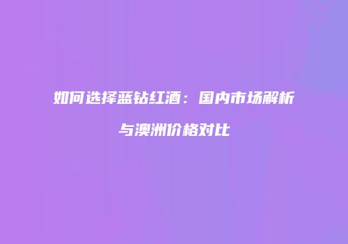 如何选择蓝钻红酒：国内市场解析与澳洲价格对比
