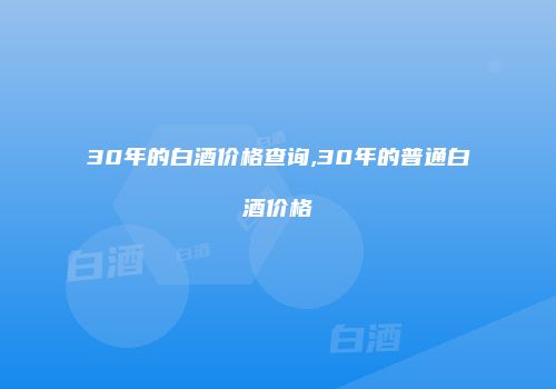 30年的白酒价格查询,30年的普通白酒价格