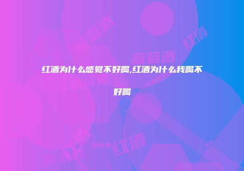 红酒为什么感觉不好喝,红酒为什么我喝不好喝