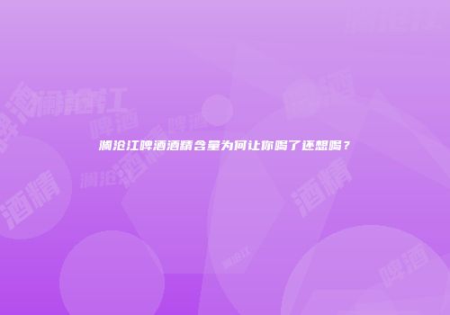 澜沧江啤酒酒精含量为何让你喝了还想喝？