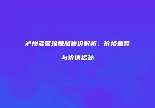 泸州老窖珍藏版售价解析：价格差异与价值揭秘