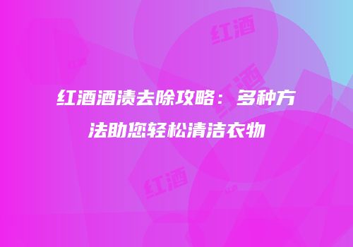 红酒酒渍去除攻略：多种方法助您轻松清洁衣物