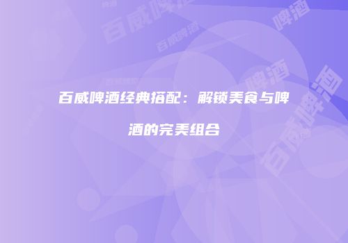百威啤酒经典搭配：解锁美食与啤酒的完美组合