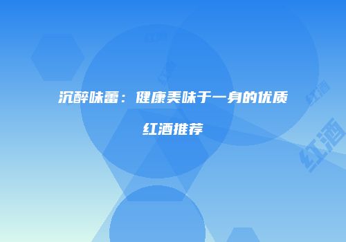 沉醉味蕾：健康美味于一身的优质红酒推荐