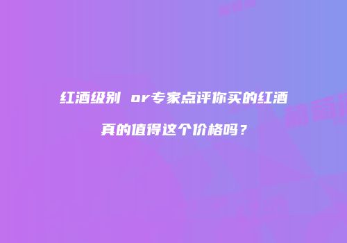 红酒级别 or专家点评你买的红酒真的值得这个价格吗？