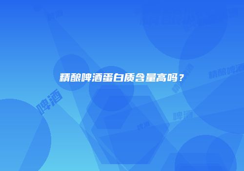 精酿啤酒蛋白质含量高吗？