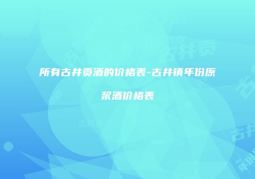 所有古井贡酒的价格表-古井镇年份原浆酒价格表