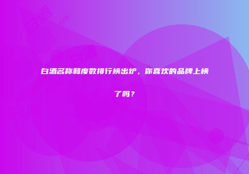 白酒名称和度数排行榜出炉，你喜欢的品牌上榜了吗？