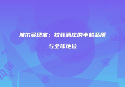 波尔多瑰宝：拉菲酒庄的卓越品质与全球地位