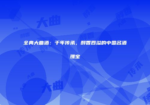 全典大曲酒：千年传承，醇香四溢的中国名酒瑰宝