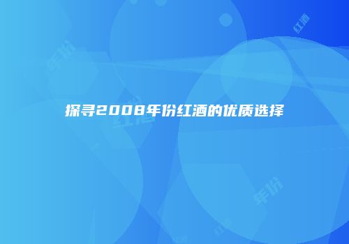 探寻2008年份红酒的优质选择