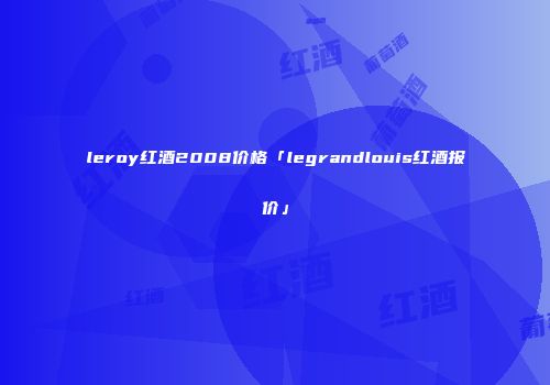 leroy红酒2008价格「legrandlouis红酒报价」