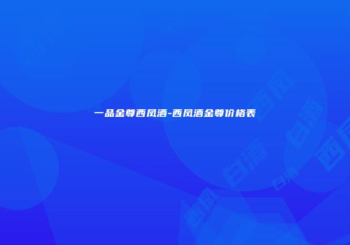一品金尊西凤酒-西凤酒金尊价格表