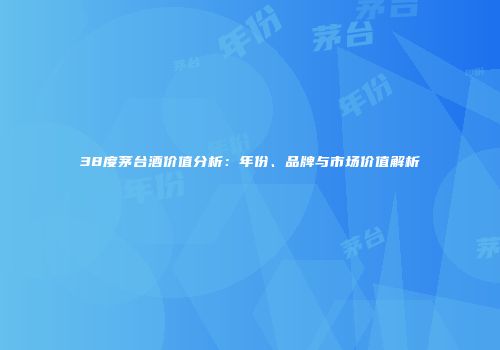 38度茅台酒价值分析：年份、品牌与市场价值解析