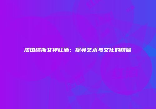 法国缪斯女神红酒：探寻艺术与文化的精髓