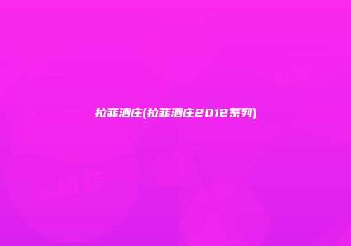 拉菲酒庄(拉菲酒庄2012系列)