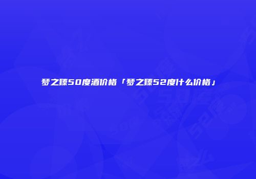 梦之臻50度酒价格「梦之臻52度什么价格」